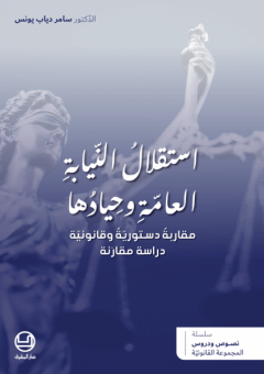استقلال النيابة العامة وحيادها - مقاربة دستوريّة وقانونيّة - دراسة مقارنة